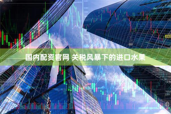 国内配资官网 关税风暴下的进口水果