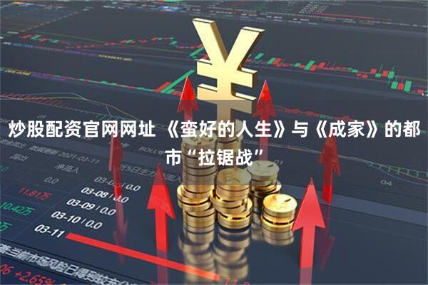 炒股配资官网网址 《蛮好的人生》与《成家》的都市“拉锯战”