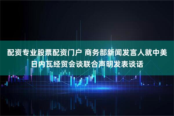 配资专业股票配资门户 商务部新闻发言人就中美日内瓦经贸会谈联合声明发表谈话