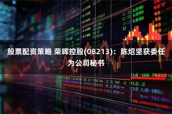 股票配资策略 荣晖控股(08213)：陈炤坚获委任为公司秘书