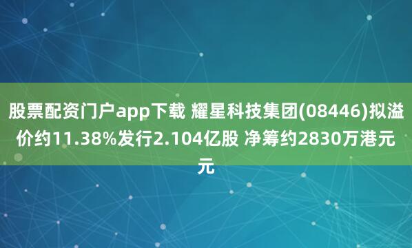 股票配资门户app下载 耀星科技集团(08446)拟溢价约11.38%发行2.104亿股 净筹约2830万港元