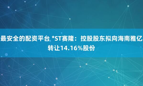 最安全的配资平台 *ST赛隆：控股股东拟向海南雅亿转让14.16%股份