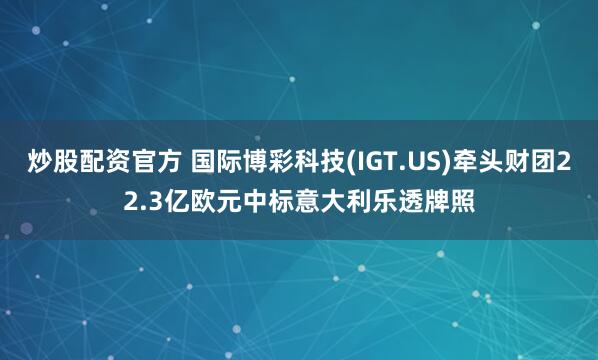 炒股配资官方 国际博彩科技(IGT.US)牵头财团22.3亿欧元中标意大利乐透牌照