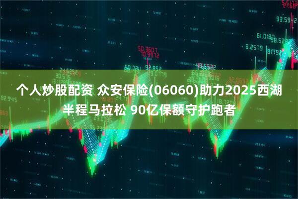 个人炒股配资 众安保险(06060)助力2025西湖半程马拉松 90亿保额守护跑者