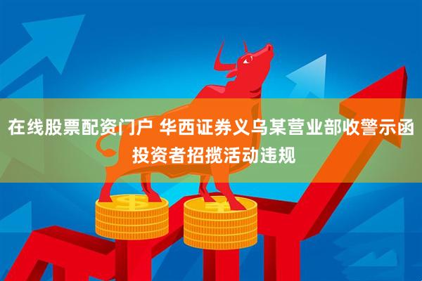 在线股票配资门户 华西证券义乌某营业部收警示函 投资者招揽活动违规