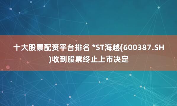 十大股票配资平台排名 *ST海越(600387.SH)收到股票终止上市决定