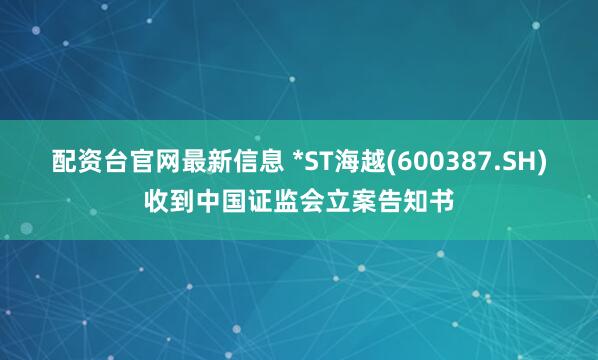 配资台官网最新信息 *ST海越(600387.SH)收到中国证监会立案告知书