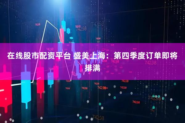 在线股市配资平台 盛美上海：第四季度订单即将排满