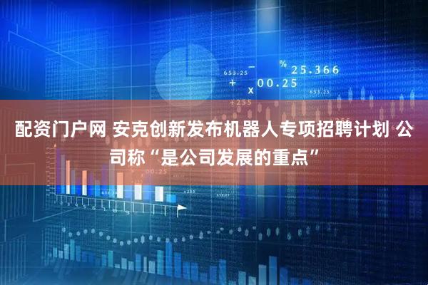 配资门户网 安克创新发布机器人专项招聘计划 公司称“是公司发展的重点”