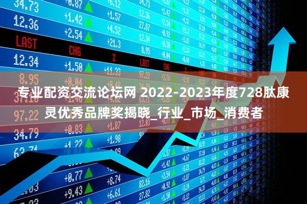 专业配资交流论坛网 2022-2023年度728肽康灵优秀品牌奖揭晓_行业_市场_消费者