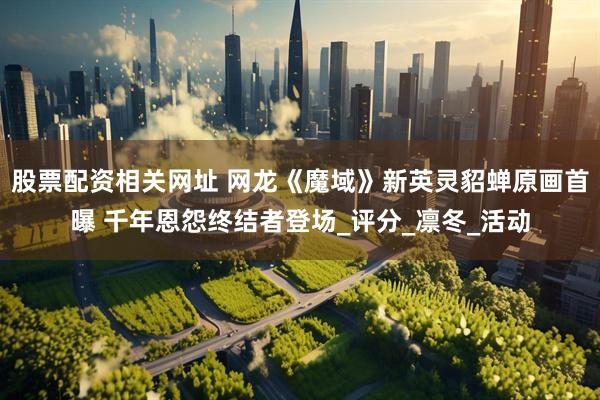 股票配资相关网址 网龙《魔域》新英灵貂蝉原画首曝 千年恩怨终结者登场_评分_凛冬_活动