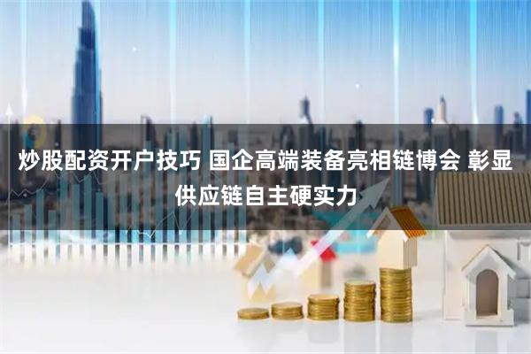 炒股配资开户技巧 国企高端装备亮相链博会 彰显供应链自主硬实力