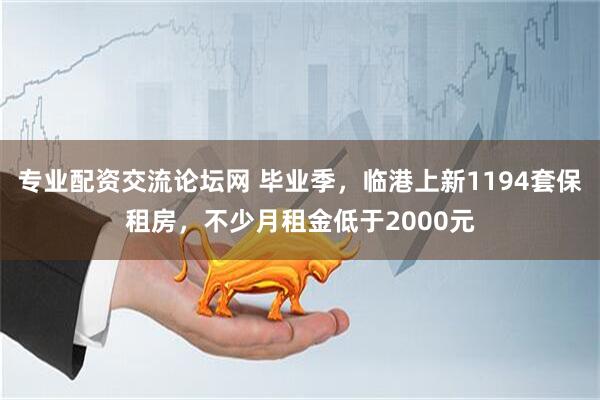 专业配资交流论坛网 毕业季，临港上新1194套保租房，不少月租金低于2000元