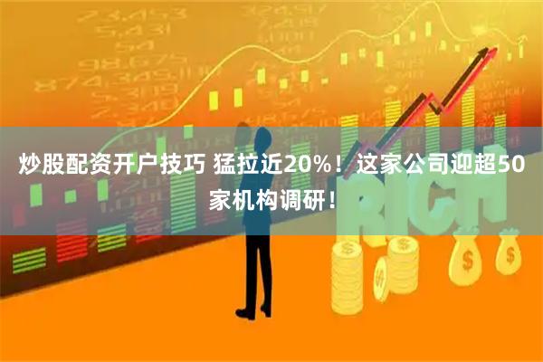 炒股配资开户技巧 猛拉近20%！这家公司迎超50家机构调研！