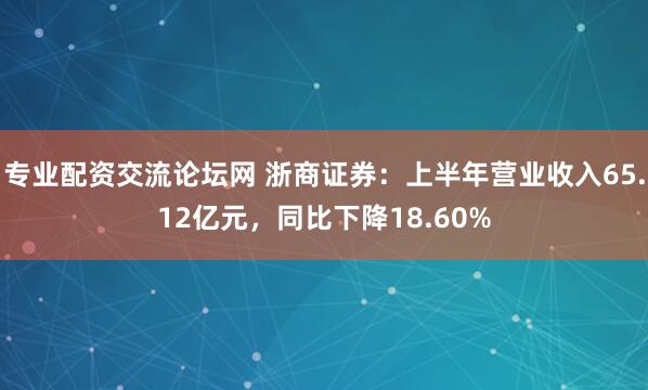 专业配资交流论坛网 浙商证券：上半年营业收入65.12亿元，同比下降18.60%