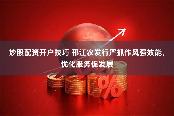 炒股配资开户技巧 邗江农发行严抓作风强效能，优化服务促发展
