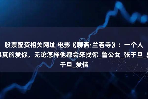股票配资相关网址 电影《聊斋·兰若寺》：一个人如果真的爱你，无论怎样他都会来找你_鲁公女_张于旦_爱情