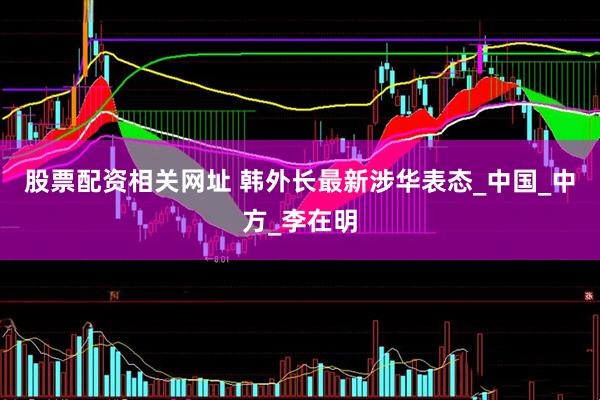 股票配资相关网址 韩外长最新涉华表态_中国_中方_李在明