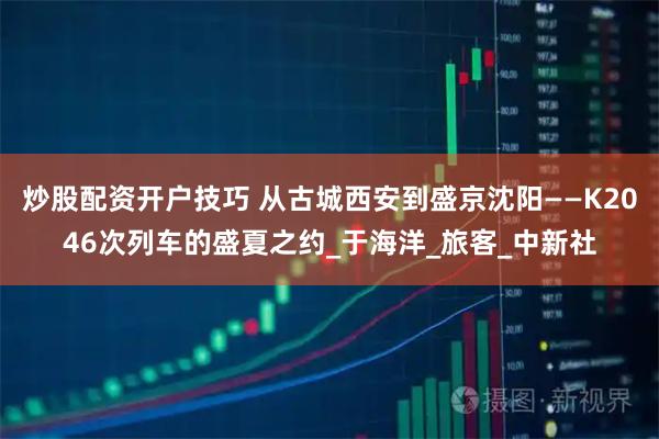 炒股配资开户技巧 从古城西安到盛京沈阳——K2046次列车的盛夏之约_于海洋_旅客_中新社
