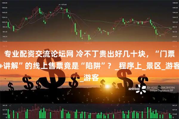 专业配资交流论坛网 冷不丁贵出好几十块，“门票+讲解”的线上售票竟是“陷阱”？_程序上_景区_游客