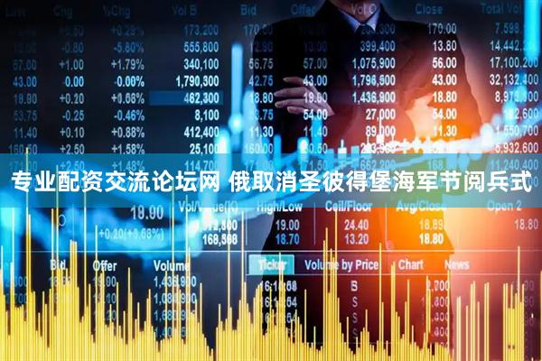 专业配资交流论坛网 俄取消圣彼得堡海军节阅兵式
