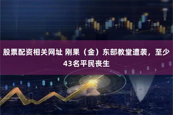 股票配资相关网址 刚果（金）东部教堂遭袭，至少43名平民丧生