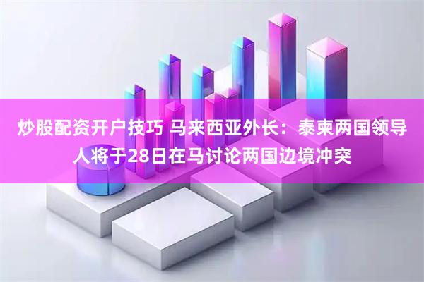 炒股配资开户技巧 马来西亚外长：泰柬两国领导人将于28日在马讨论两国边境冲突