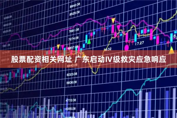股票配资相关网址 广东启动Ⅳ级救灾应急响应