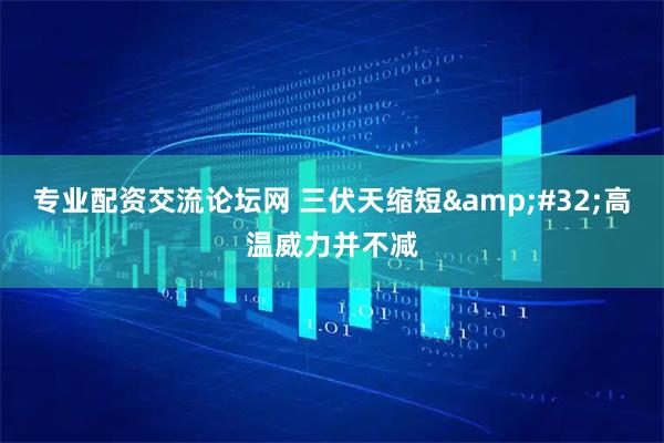 专业配资交流论坛网 三伏天缩短&#32;高温威力并不减