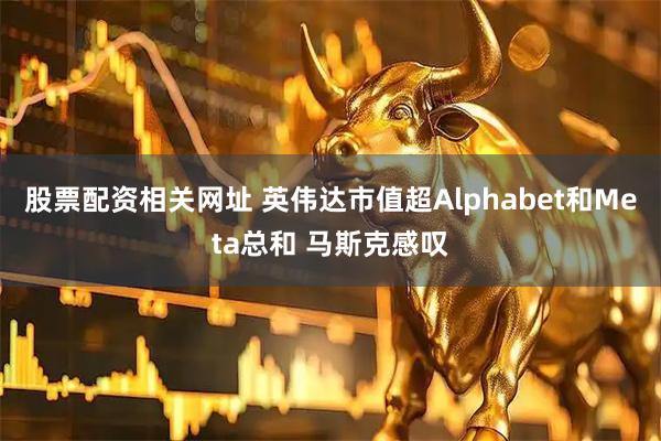 股票配资相关网址 英伟达市值超Alphabet和Meta总和 马斯克感叹